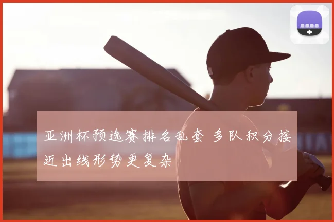 亚洲杯预选赛排名乱套 多队积分接近出线形势更复杂