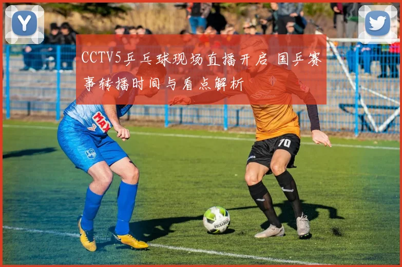 CCTV5乒乓球现场直播开启 国乒赛事转播时间与看点解析