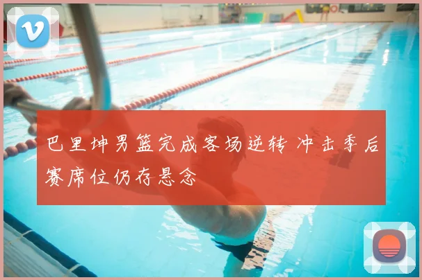 巴里坤男篮完成客场逆转 冲击季后赛席位仍存悬念