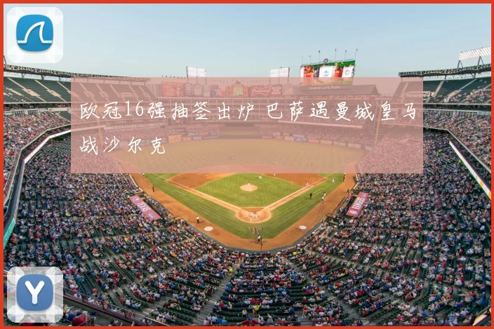 欧冠16强抽签出炉 巴萨遇曼城皇马战沙尔克