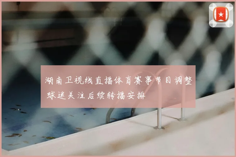 湖南卫视线直播体育赛事节目调整 球迷关注后续转播安排