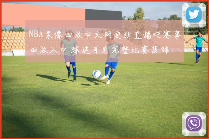 NBA录像回放中文网更新直播吧赛事回放入口 球迷可看完整比赛集锦