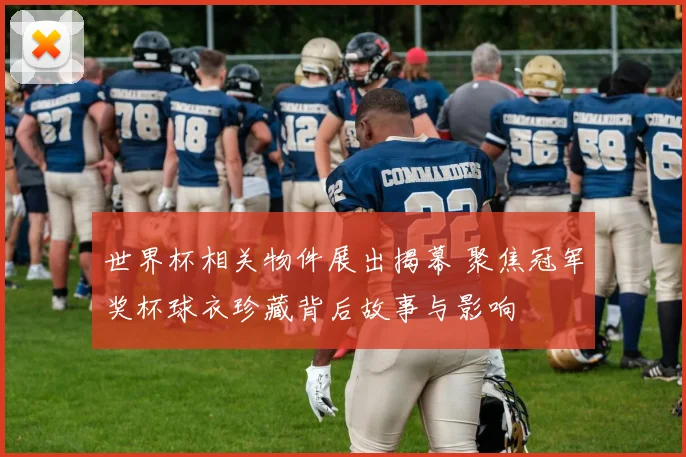 世界杯相关物件展出揭幕 聚焦冠军奖杯球衣珍藏背后故事与影响