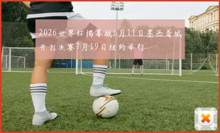 2026世界杯揭幕战6月11日墨西哥城开打决赛7月19日纽约举行