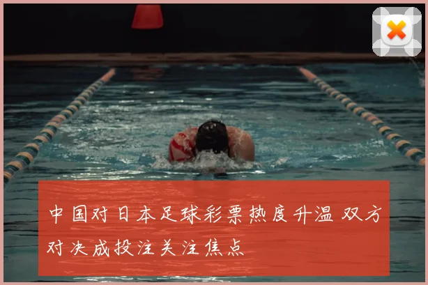 中国对日本足球彩票热度升温 双方对决成投注关注焦点
