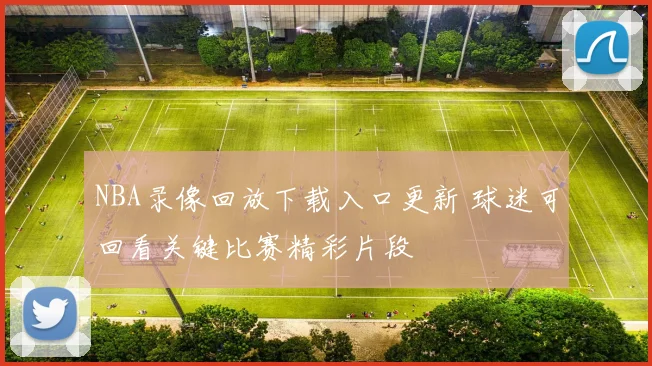 NBA录像回放下载入口更新 球迷可回看关键比赛精彩片段