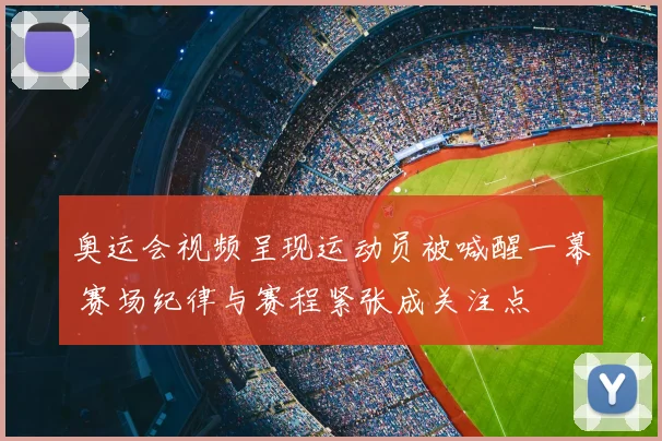 奥运会视频呈现运动员被喊醒一幕 赛场纪律与赛程紧张成关注点