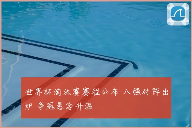 世界杯淘汰赛赛程公布 八强对阵出炉 争冠悬念升温