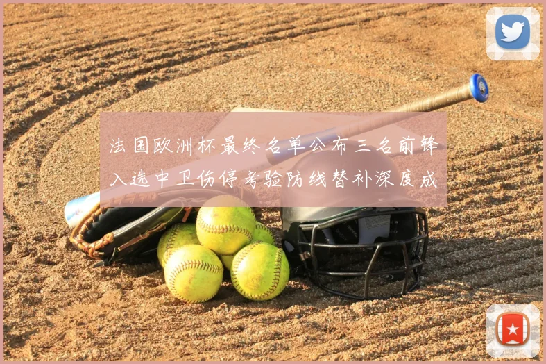 法国欧洲杯最终名单公布三名前锋入选中卫伤停考验防线替补深度成关注点