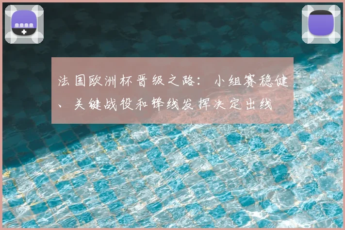 法国欧洲杯晋级之路：小组赛稳健、关键战役和锋线发挥决定出线