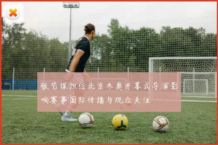 张艺谋担任北京冬奥开幕式导演影响赛事国际传播与观众关注
