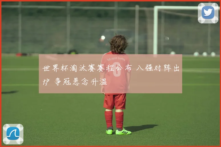 世界杯淘汰赛赛程公布 八强对阵出炉 争冠悬念升温
