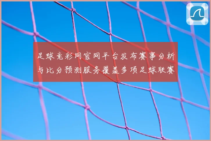足球竞彩网官网平台发布赛事分析与比分预测服务覆盖多项足球联赛