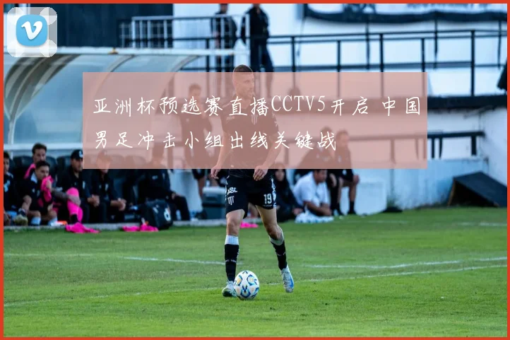 亚洲杯预选赛直播CCTV5开启 中国男足冲击小组出线关键战
