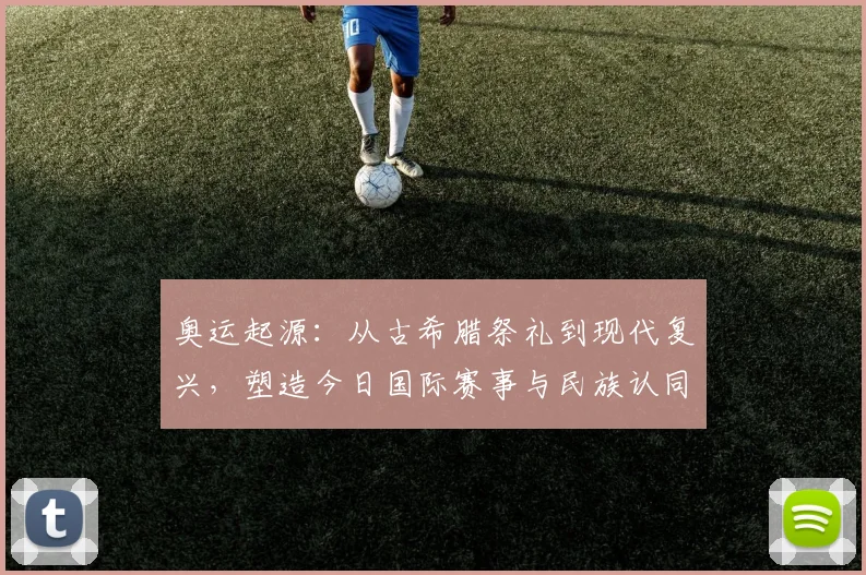 奥运起源：从古希腊祭礼到现代复兴，塑造今日国际赛事与民族认同