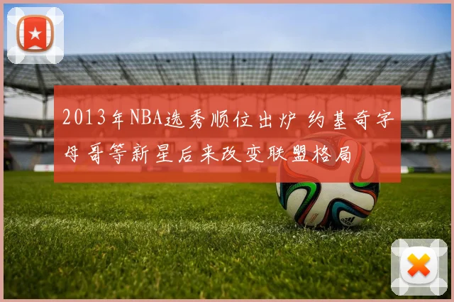 2013年NBA选秀顺位出炉 约基奇字母哥等新星后来改变联盟格局