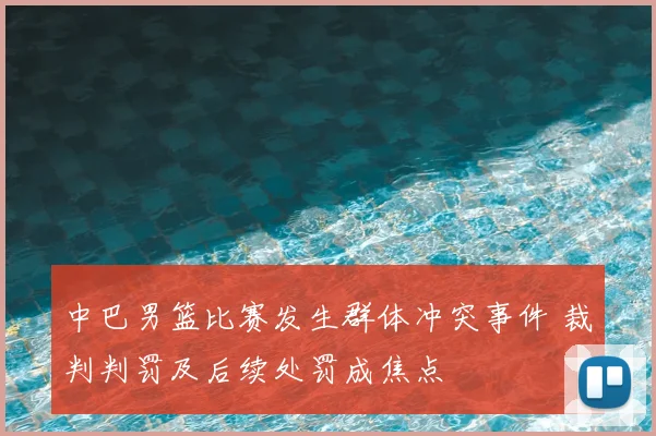 中巴男篮比赛发生群体冲突事件 裁判判罚及后续处罚成焦点