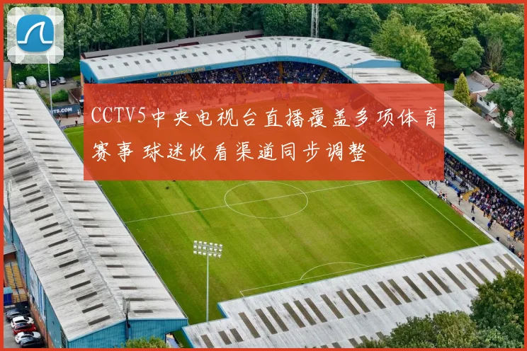 CCTV5中央电视台直播覆盖多项体育赛事 球迷收看渠道同步调整