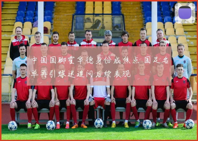 中国国脚霍华德身份成焦点 国足名单再引球迷追问后续表现