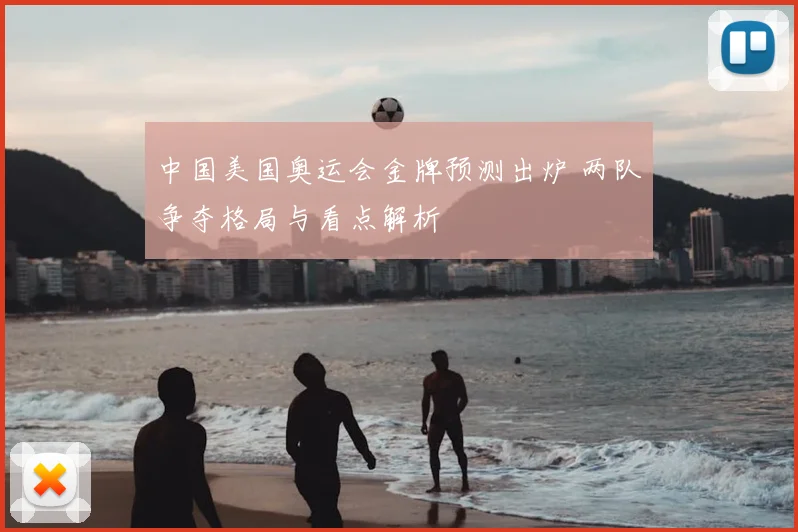 中国美国奥运会金牌预测出炉 两队争夺格局与看点解析