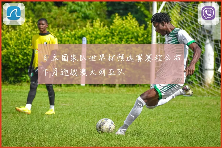 日本国家队世界杯预选赛赛程公布下月迎战澳大利亚队