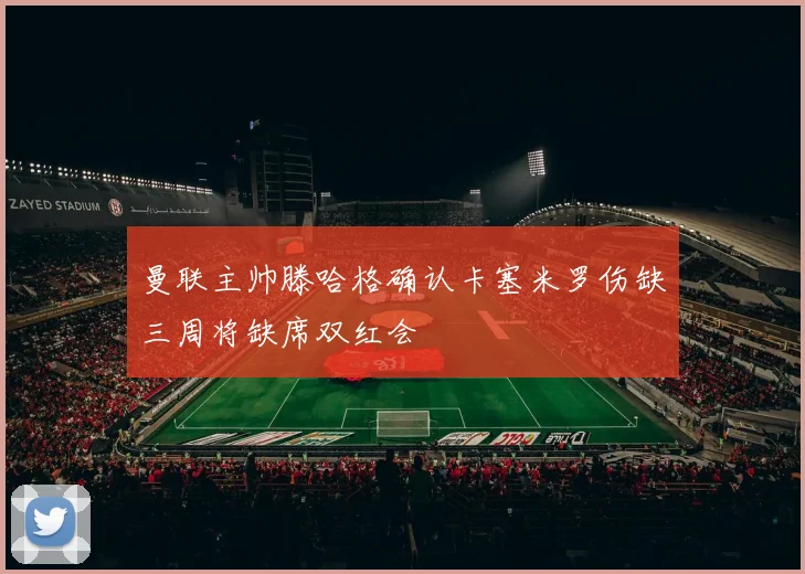 曼联主帅滕哈格确认卡塞米罗伤缺三周将缺席双红会